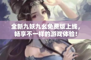 全新九妖九幺免费版上线，畅享不一样的游戏体验！