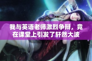 我与英语老师激烈争辩，竟在课堂上引发了轩然大波