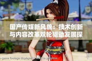 国产传媒新风貌：技术创新与内容改革双轮驱动发展探讨