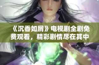《沉香如屑》电视剧全剧免费观看，精彩剧情尽在其中