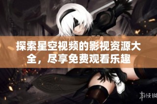 探索星空视频的影视资源大全，尽享免费观看乐趣