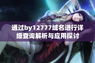 通过by12777域名进行详细查询解析与应用探讨