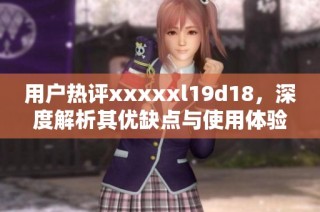 用户热评xxxxxl19d18，深度解析其优缺点与使用体验