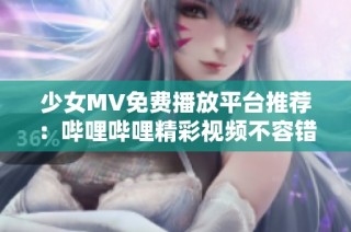 少女MV免费播放平台推荐：哔哩哔哩精彩视频不容错过