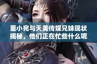董小宛与天美传媒兄妹现状揭秘，他们正在忙些什么呢
