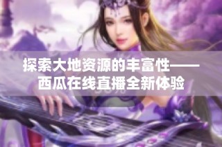 探索大地资源的丰富性——西瓜在线直播全新体验