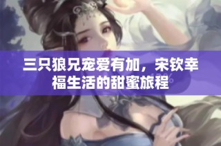 三只狼兄宠爱有加，宋钦幸福生活的甜蜜旅程