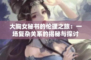 大胸女秘书的伦理之旅：一场复杂关系的揭秘与探讨