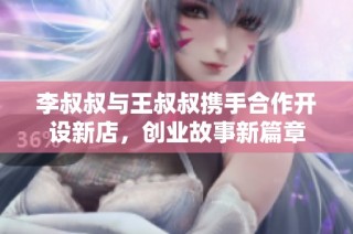 李叔叔与王叔叔携手合作开设新店，创业故事新篇章