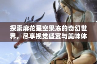 探索麻花星空果冻的奇幻世界，尽享视觉盛宴与美味体验