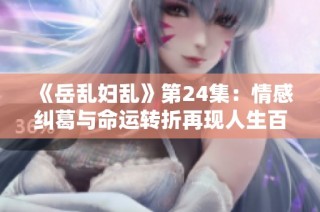 《岳乱妇乱》第24集：情感纠葛与命运转折再现人生百态