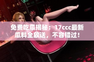 免费吃瓜揭秘：17ccc最新瓜料全放送，不容错过！