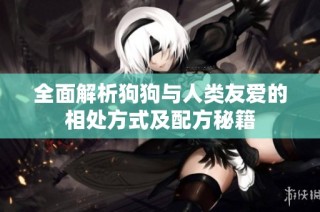 全面解析狗狗与人类友爱的相处方式及配方秘籍