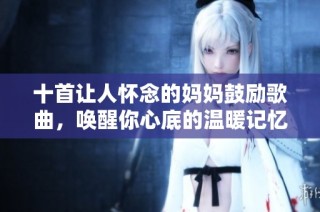十首让人怀念的妈妈鼓励歌曲，唤醒你心底的温暖记忆