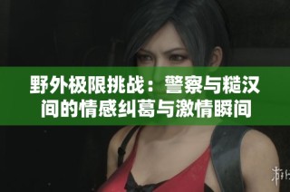 野外极限挑战：警察与糙汉间的情感纠葛与激情瞬间
