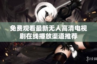 免费观看最新无人高清电视剧在线播放渠道推荐