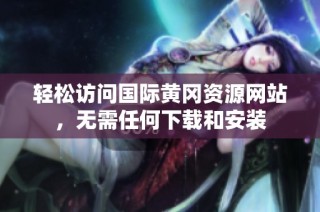 轻松访问国际黄冈资源网站，无需任何下载和安装