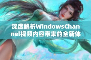 深度解析WindowsChannel视频内容带来的全新体验与启示