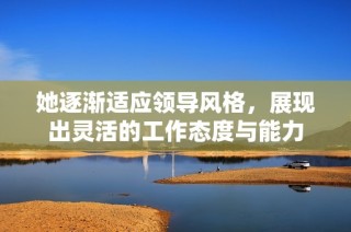她逐渐适应领导风格，展现出灵活的工作态度与能力