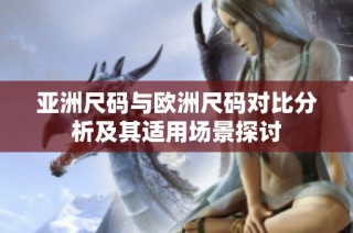 亚洲尺码与欧洲尺码对比分析及其适用场景探讨