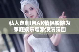 私人定制IMAX情侣影院为家庭娱乐增添浪漫氛围