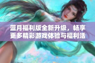 蓝月福利版全新升级，畅享更多精彩游戏体验与福利活动