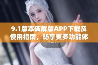 9.1版本破解版APP下载及使用指南，畅享更多功能体验