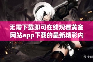 无需下载即可在线观看黄金网站app下载的最新精彩内容