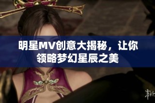 明星MV创意大揭秘，让你领略梦幻星辰之美