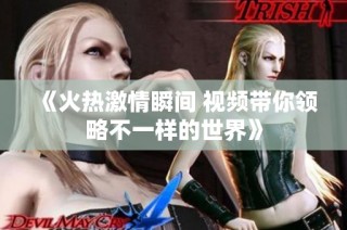 《火热激情瞬间 视频带你领略不一样的世界》
