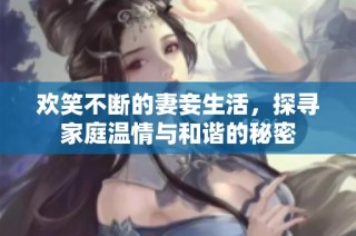 欢笑不断的妻妾生活，探寻家庭温情与和谐的秘密