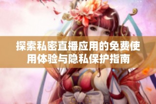 探索私密直播应用的免费使用体验与隐私保护指南