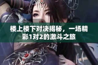 楼上楼下对决揭秘，一场精彩1对2的激斗之旅