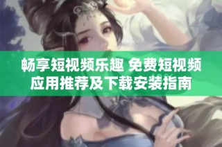畅享短视频乐趣 免费短视频应用推荐及下载安装指南