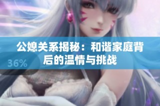公媳关系揭秘：和谐家庭背后的温情与挑战