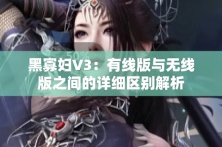 黑寡妇V3：有线版与无线版之间的详细区别解析