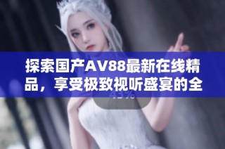 探索国产AV88最新在线精品，享受极致视听盛宴的全新体验