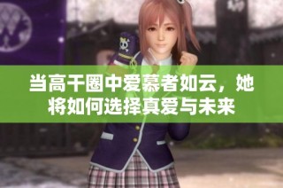 当高干圈中爱慕者如云，她将如何选择真爱与未来