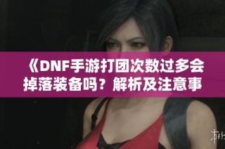 《DNF手游打团次数过多会掉落装备吗？解析及注意事项》