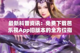 最新科普资讯：免费下载芭乐视App旧版本的全方位指南