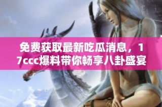 免费获取最新吃瓜消息，17ccc爆料带你畅享八卦盛宴