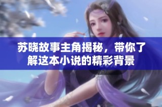 苏晓故事主角揭秘，带你了解这本小说的精彩背景
