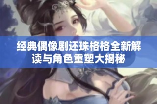 经典偶像剧还珠格格全新解读与角色重塑大揭秘