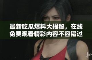 最新吃瓜爆料大揭秘，在线免费观看精彩内容不容错过！