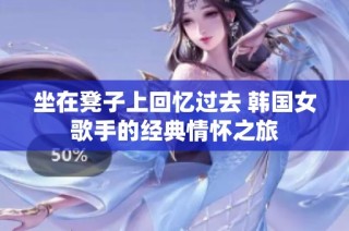 坐在凳子上回忆过去 韩国女歌手的经典情怀之旅