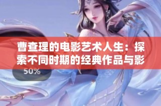 曹查理的电影艺术人生：探索不同时期的经典作品与影响