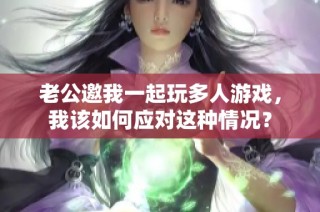 老公邀我一起玩多人游戏，我该如何应对这种情况？