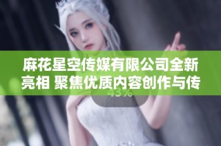 麻花星空传媒有限公司全新亮相 聚焦优质内容创作与传播