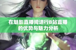 在魅影直播间进行B站直播的优势与魅力分析