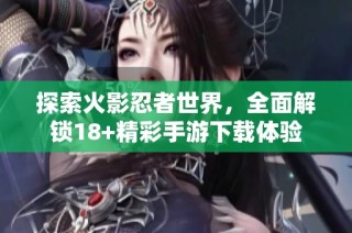 探索火影忍者世界，全面解锁18+精彩手游下载体验